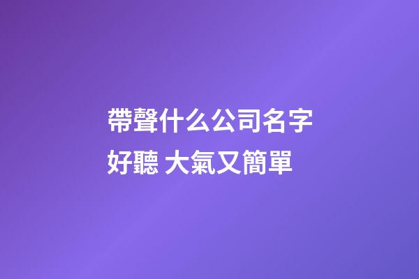 帶聲什么公司名字好聽 大氣又簡單-第1張-公司起名-玄機派